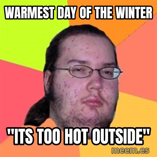 Butthurt Dweller meme: Warmest day of the winter / "its too hot outside"