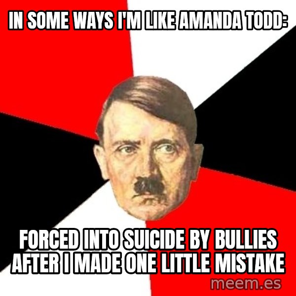 Advice Hitler meme: IN SOME WAYS I'M LIKE AMANDA TODD: / FORCED INTO SUICIDE BY BULLIES AFTER I MADE ONE LITTLE MISTAKE
