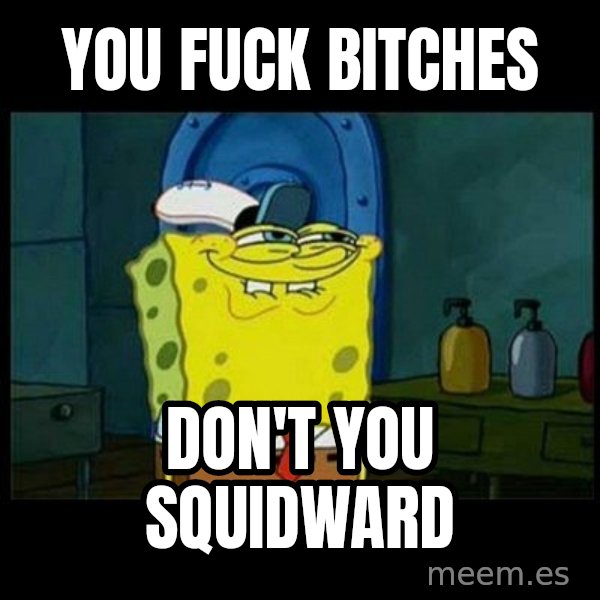 Don't you, Squidward? meme: You fuck bitches / don't you squidward