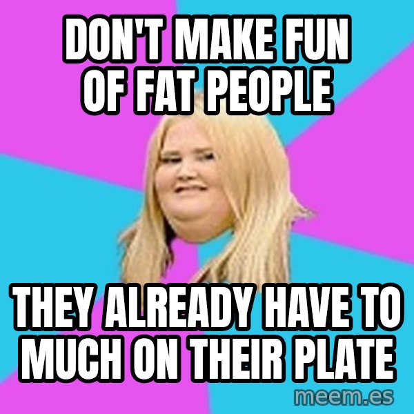 Fat Girl meme: Don't make fun of fat people / they already have to much on their plate