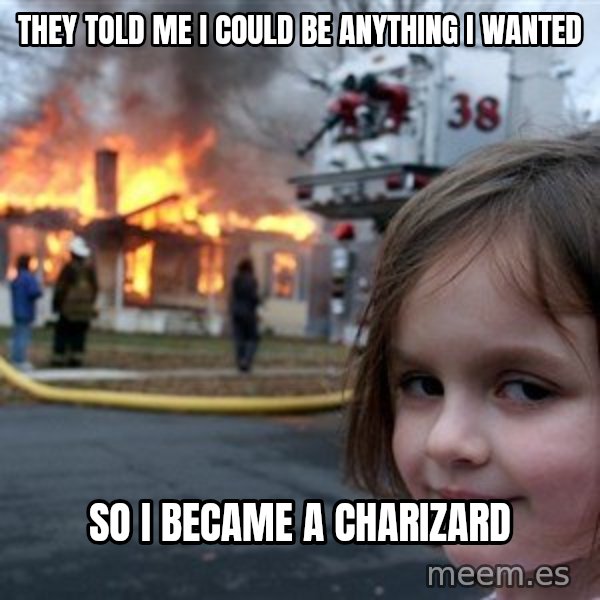 Disaster Girl meme: they told me i could be anything i wanted / so i became a charizard