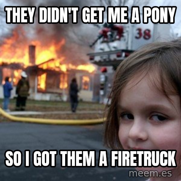 Disaster Girl meme: they didn't get me a pony / so i got them a firetruck