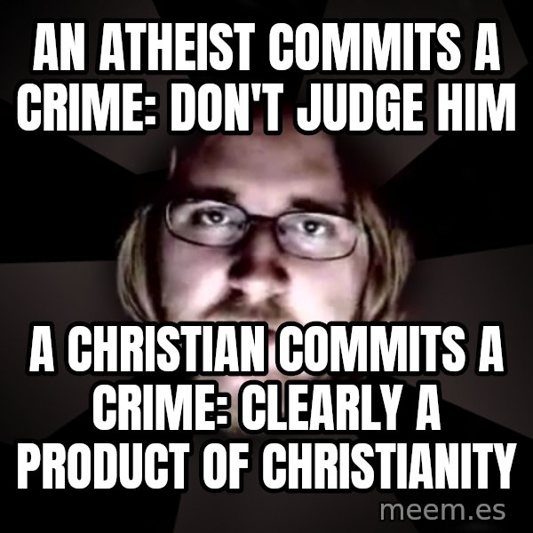 typical atheist meme: An atheist commits a crime: Don't judge him / A Christian commits a crime: Clearly a product of Christianity