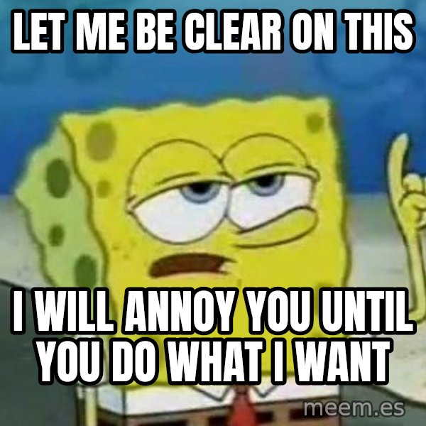 Tough Spongebob meme: let me be clear on this / i will ANNOY you UNTIL you do what i want
