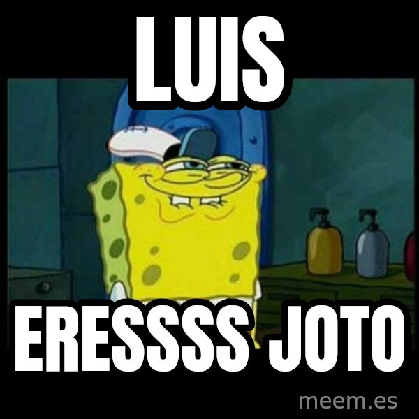 Don't you, Squidward? meme: LUIS / ERESSSS JOTO