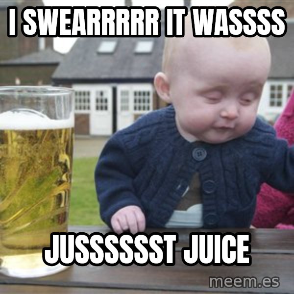 drunk baby 1 meme: I SWEARRRRR IT WASSSS / JUSSSSSST JUICE
