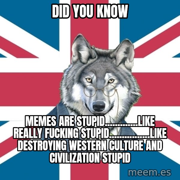 Sir Courage Wolf Esquire meme: did you know / memes are stupid.............like really fucking stupid................like destroying western culture and civilization stupid