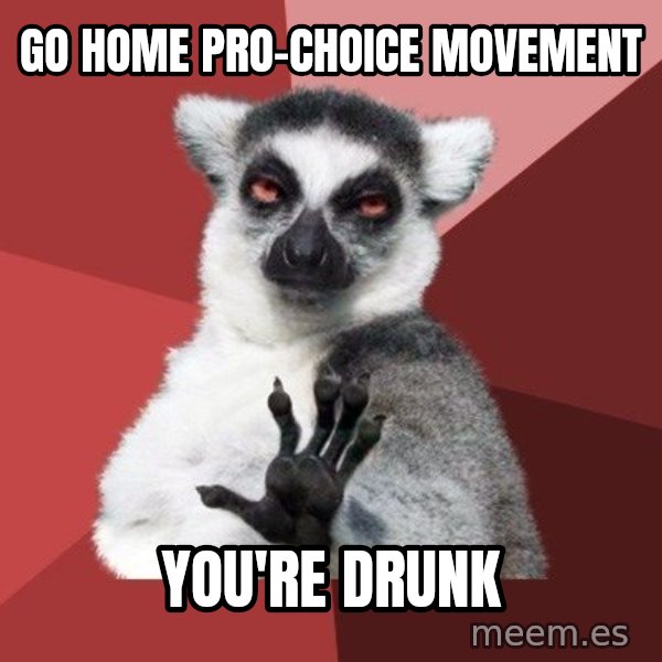 Chill Out Lemur meme: GO HOME PRO-CHOICE MOVEMENT / YOU'RE DRUNK