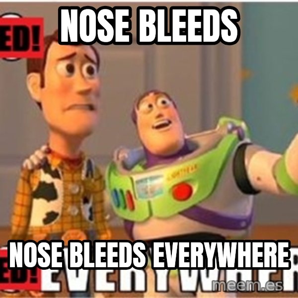 X, X Everywhere  meme: Nose Bleeds / nose bleeds everywhere