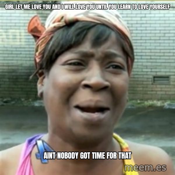 Ain't Nobody got time fo that meme: Girl let me love you And I will love you Until you learn to love yourself / aint nobody got time for that