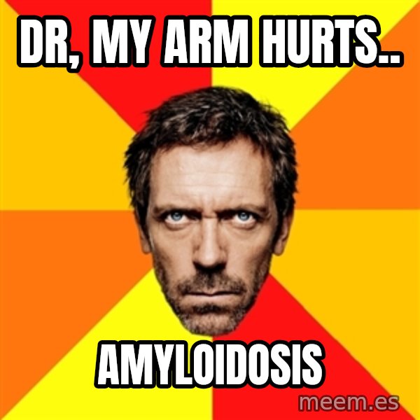 Diagnostic House meme: Dr, my arm hurts.. / Amyloidosis