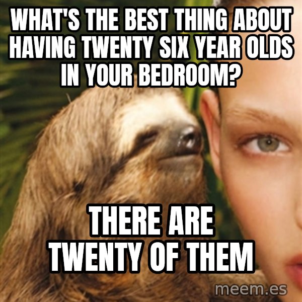 The Rape Sloth meme: WHat's the best thing about having TWENTY SIX year olds in your bedroom? / There are twenty of them