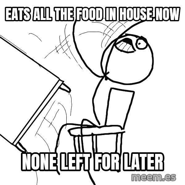 Desk Flip Rage Guy meme: Eats all the food in house now / noNE LEFT FOR LATER