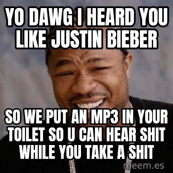 Yo Dawg meme: YO DAWG I HEARD YOU LIKE JUSTIN BIEBER / SO WE PUT AN MP3 IN YOUR TOILET SO U CAN HEAR SHIT WHILE YOU TAKE A SHIT