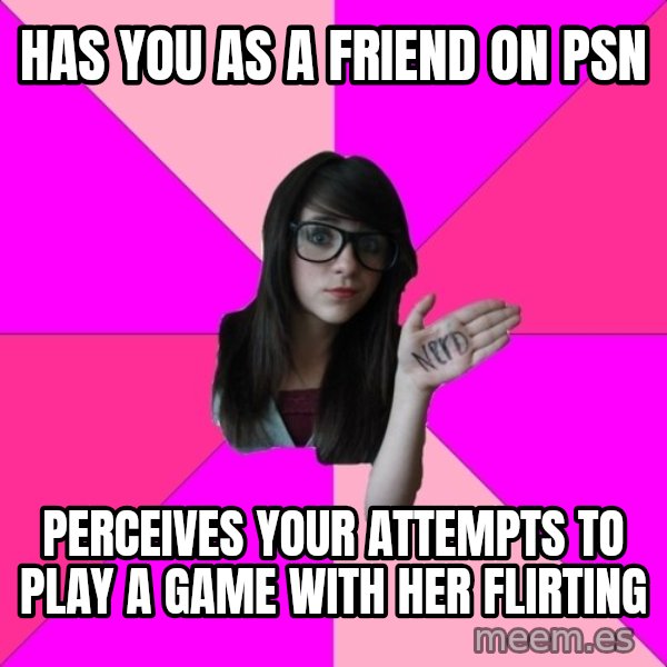 Idiot Nerd Girl meme: Has you as a friend on psn / perceives your attempts to play a game with her flirting