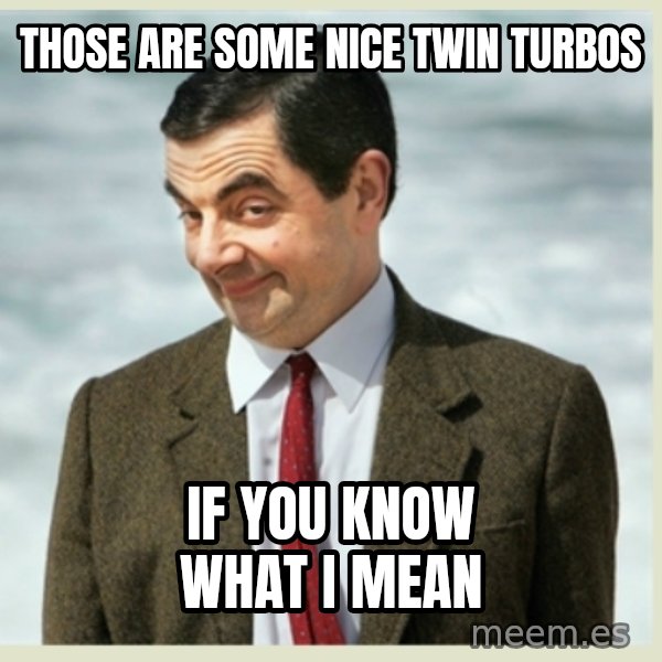 MR bean meme: THOSE ARE SOME NICE TWIN TURBOS / IF YOU KNOW WHAT I MEAN
