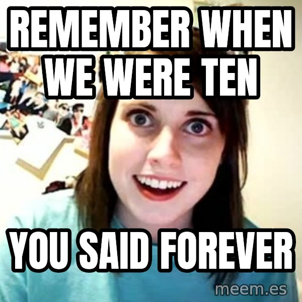 Overly Attached Girlfriend meme: remember when we were ten / you said forever