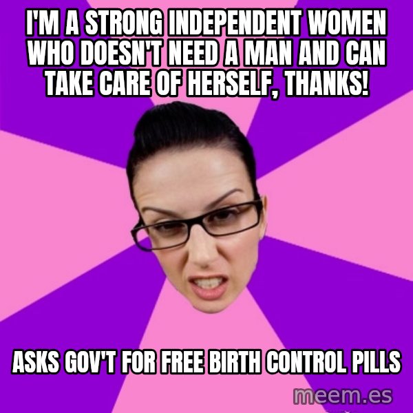Privilege Denying Feminist meme: i'm a strong independent women who doesn't need a man and can take care of herself, thanks! / asks gov't for free birth control pills