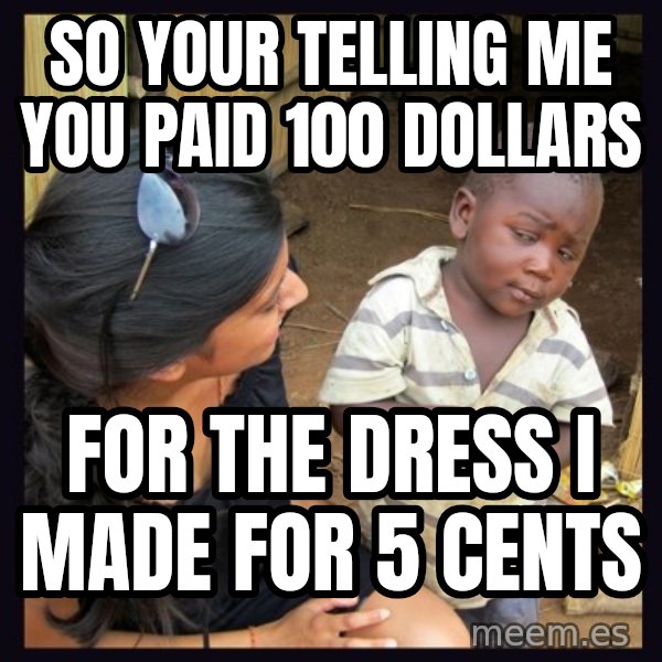 Skeptical 3rd World Kid meme: SO YOUR TELLING ME YOU PAID 100 DOLLARS / FOR THE DRESS I MADE FOR 5 CENTS
