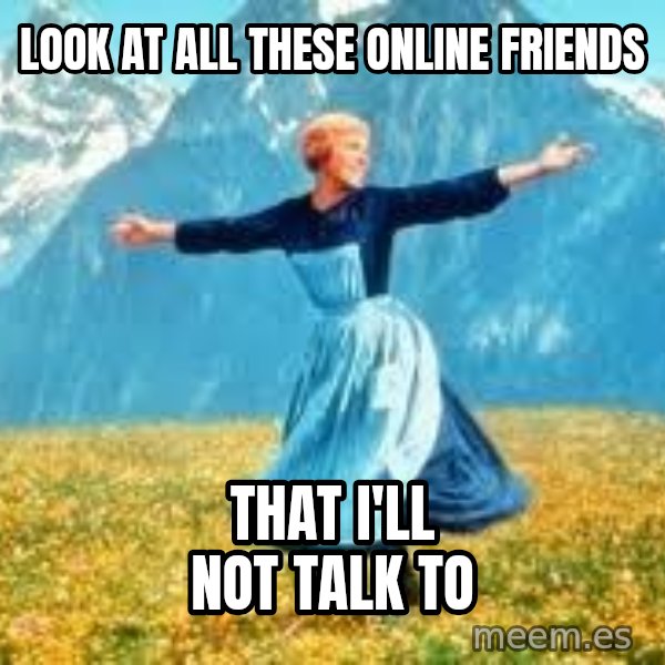 Look at all these meme: LOOK AT ALL THESE ONLINE FRIENDS / THAT I'LL NOT TALK  TO