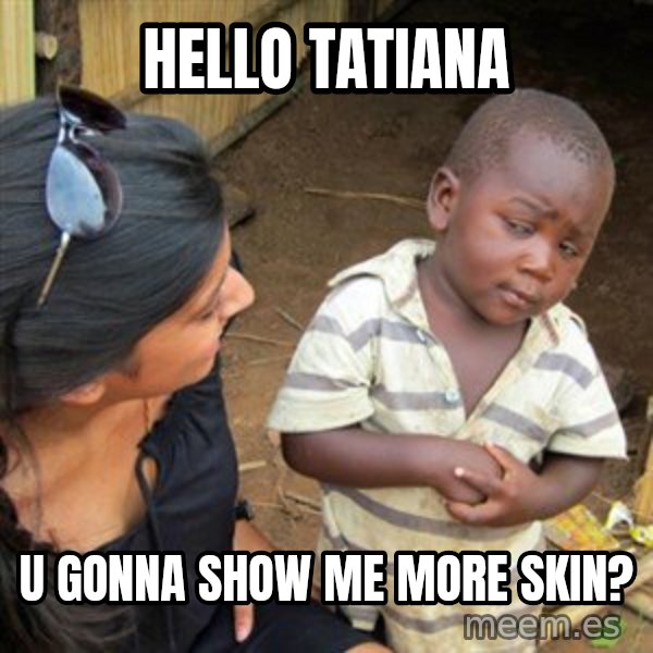 Skeptical 3rd World Kid meme: HEllo tatiana / u gonna show me more skin?