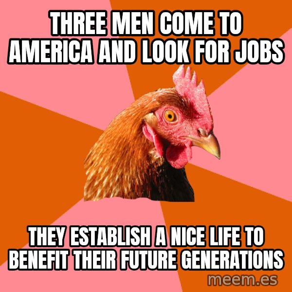 Anti Joke Chicken meme: three men come to america and look for jobs / they establish a nice life to benefit their future generations