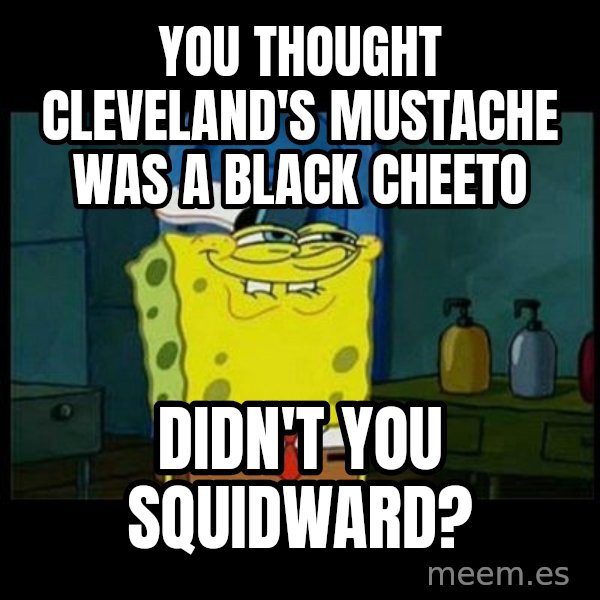 Don't you, Squidward? meme: YOU THOUGHT CLEVELAND'S MUSTACHE WAS A BLACK CHEETO / DIDN'T YOU SQUIDWARD?