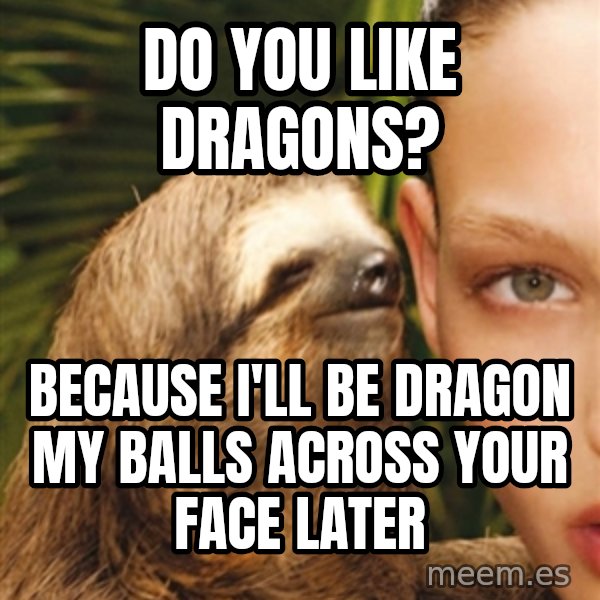 The Rape Sloth meme: Do you like dragons? / because i'll be dragon my balls across your face later