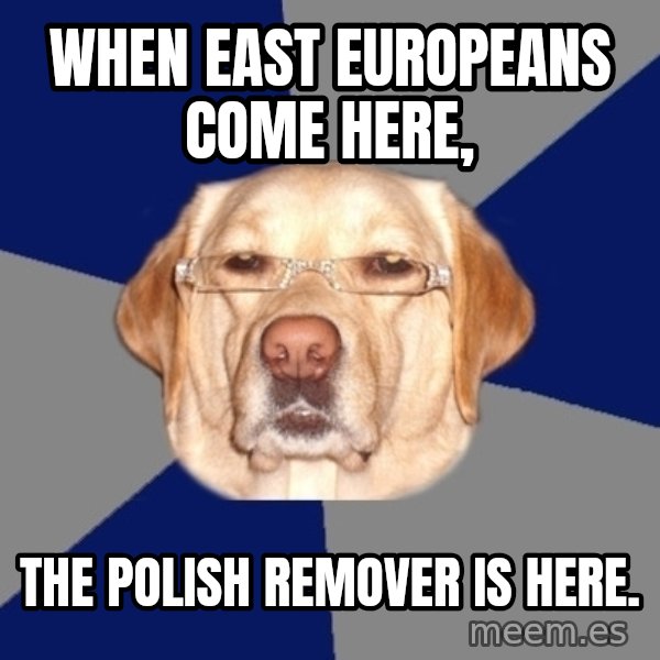 Racist Dawg meme: when east europeans come here, / the polish remover is here.