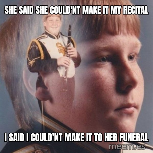 PTSD Clarinet Boy meme: She said she could'nt make it my recital / i said i could'nt make it to her funeral
