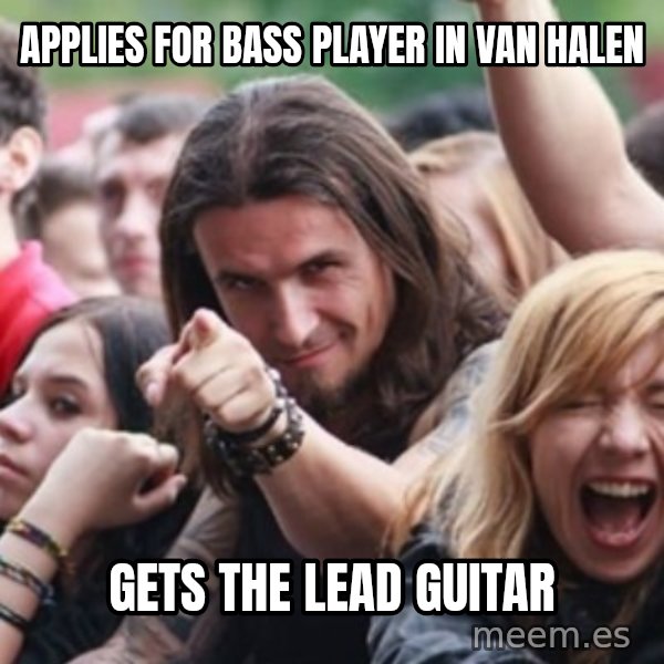 Ridiculously Photogenic Metalhead meme: APPLIES FOR BASS PLAYER IN VAN HALEN / GETS THE LEAD GUITAR