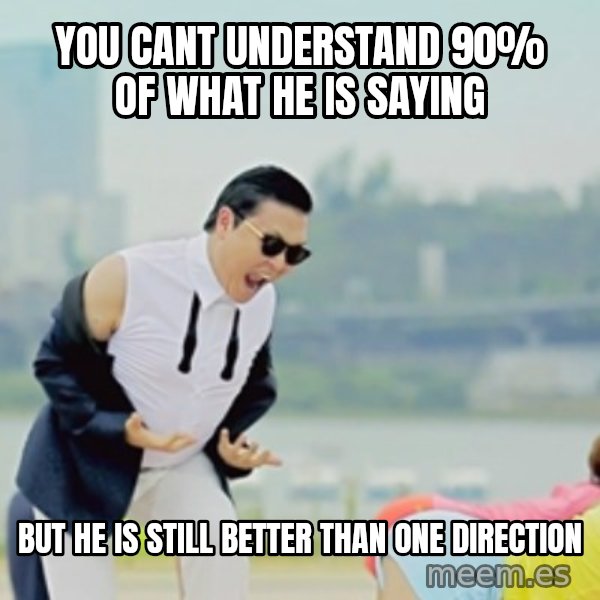 Gangnam Style meme: YOU CANT UNDERSTAND 90% OF WHAT HE IS SAYING / BUT HE IS STILL BETTER THAN ONE DIRECTION