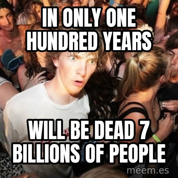Sudden Realization Ralph meme: IN ONLY ONE HUNDRED YEARS / WILL BE DEAD 7 BILLIONS OF PEOPLE