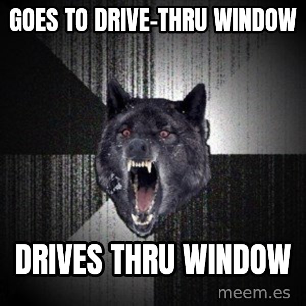Insanity Wolf meme: goes to drive-thru window / drives thru window