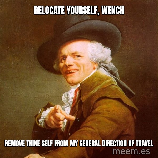 Joseph Ducreux meme: relocate yourself, wench / remove thine self from my general direction of travel