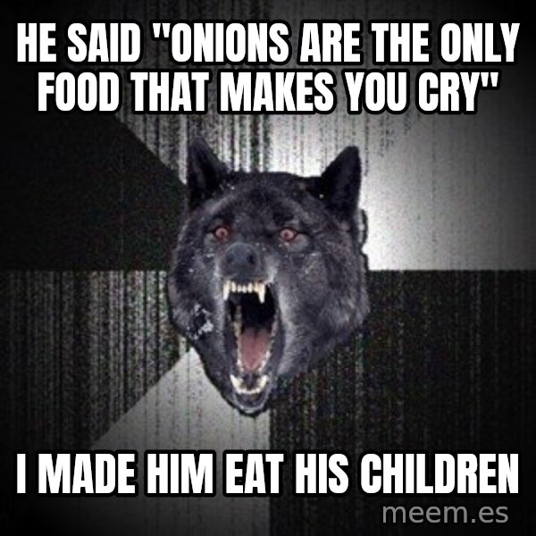 Insanity Wolf meme: he said "onions are the only food that makes you cry" / i made him eat his children