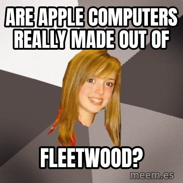 Musically Oblivious 8th Grader meme: are apple computers really made out of / fleetwood?