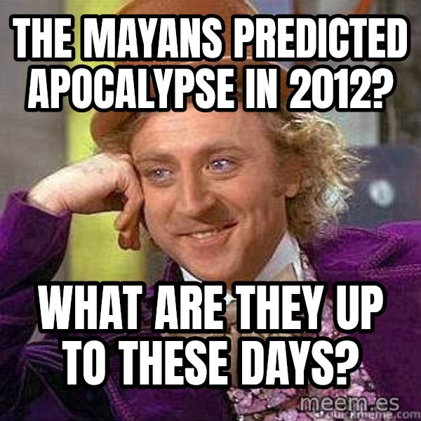 Willy Wonka meme: the mayans predicted apocalypse in 2012? / what are they up to these days?