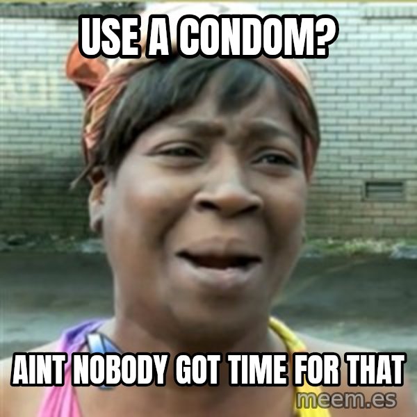Ain't Nobody got time fo that meme: use a condom? / aint nobody got time for that