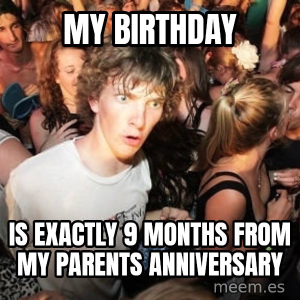 Sudden Realization Ralph meme: My Birthday / is exactly 9 months from my parents anniversary