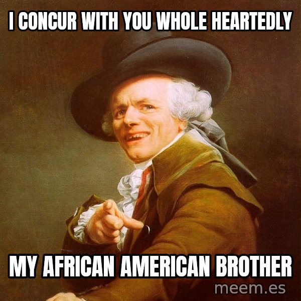 Joseph Ducreux meme: I concur with you whole heartedly / my African american brother