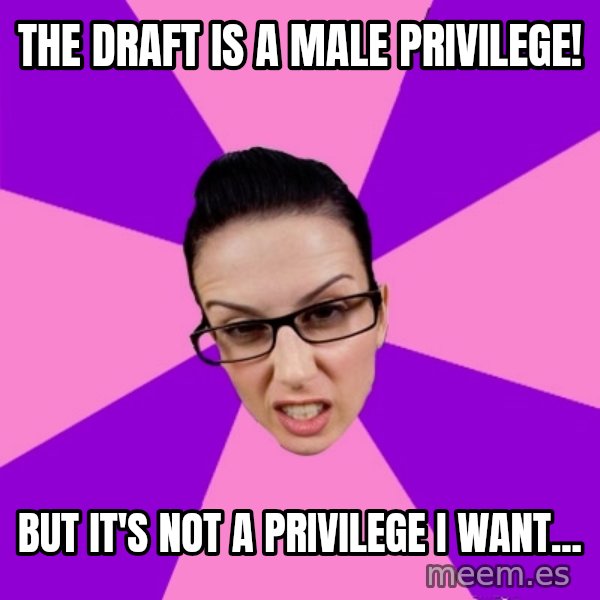 Privilege Denying Feminist meme: the draft is a male privilege! / but it's not a privilege i want...