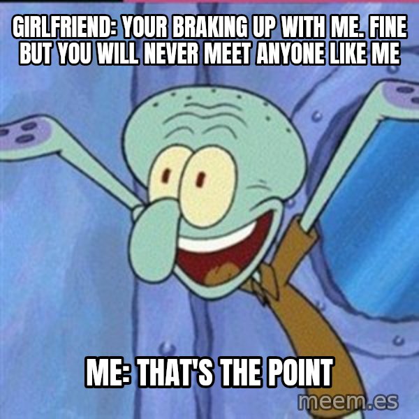 calamardo me vale meme: GIRLFRIEND: YOUR BRAKING UP WITH ME. FINE BUT YOU WILL NEVER MEET ANYONE LIKE ME / ME: THAT'S THE POINT