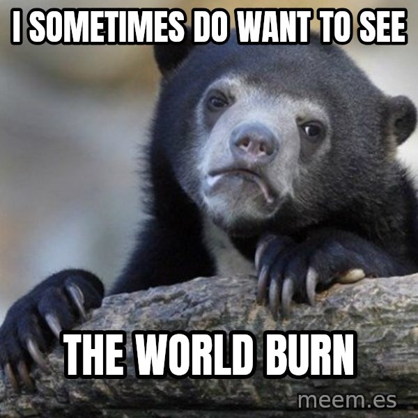 Confession Bear meme: I sometimes do want to see / the world burn