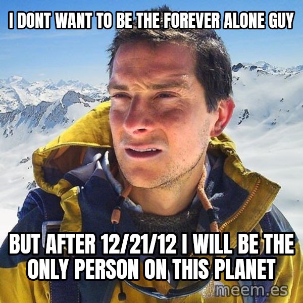 Bear Grylls Loneliness meme: i dont want to be the forever alone guy / but after 12/21/12 i will be the only person on this planet
