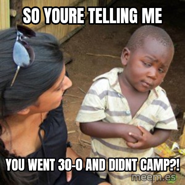 Skeptical 3rd World Kid meme: so youre telling me / you went 30-0 and didnt camp?!