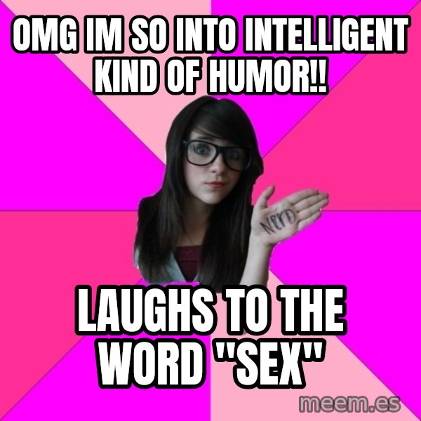Idiot Nerd Girl meme: omg im so into intelligent kind of humor!! / laughs to the word ''sex''
