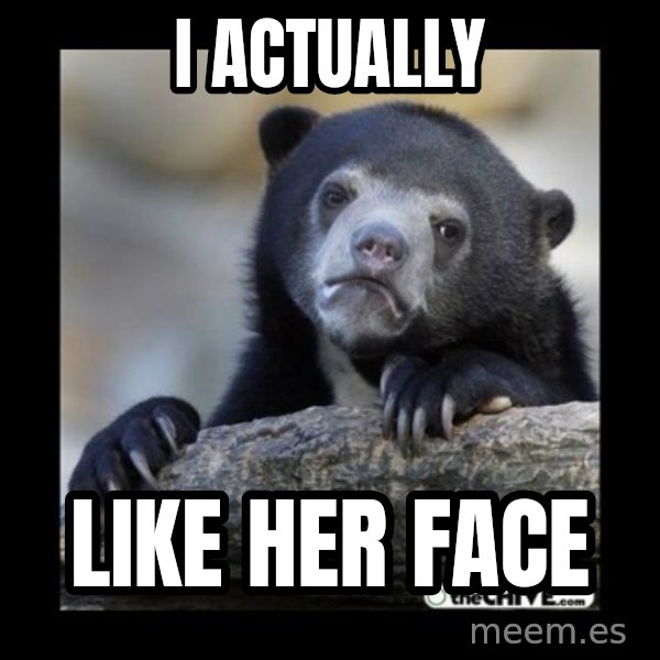 sad bear meme: I Actually / LIKE HER FACE