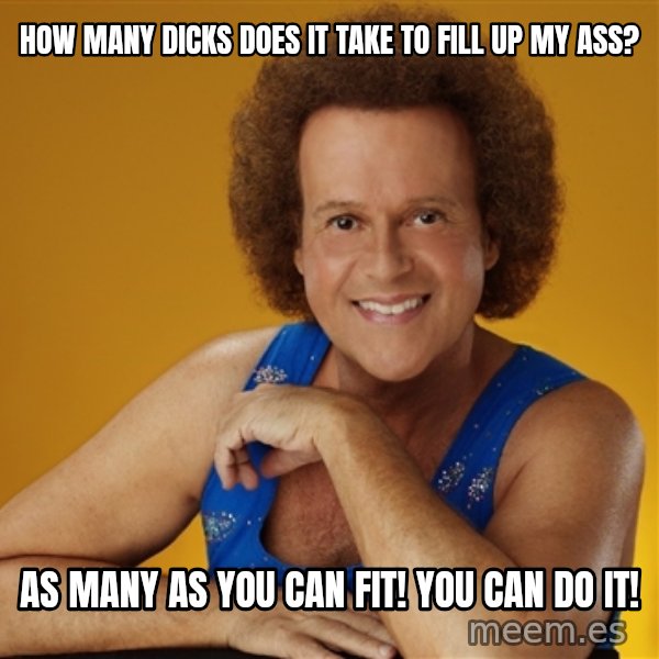 Gay Richard Simmons meme: how many dicks does it take to fill up my ass? / as many as you can fit! you can do it!