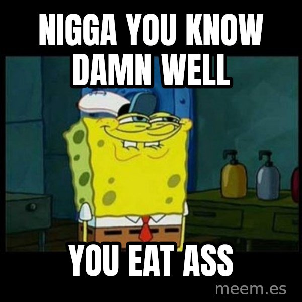 Don't you, Squidward? meme: NIGGA YOU KNOW DAMN WELL / YOU EAT ASS